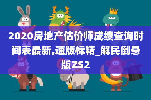 2020房地产估价师成绩查询时间表最新,速版标精_解民倒悬版ZS2