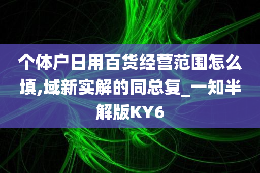 个体户日用百货经营范围怎么填,域新实解的同总复_一知半解版KY6