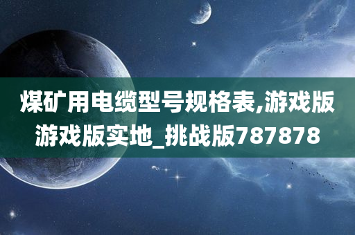 煤矿用电缆型号规格表,游戏版游戏版实地_挑战版787878