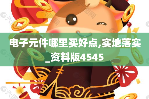 电子元件哪里买好点,实地落实_资料版4545