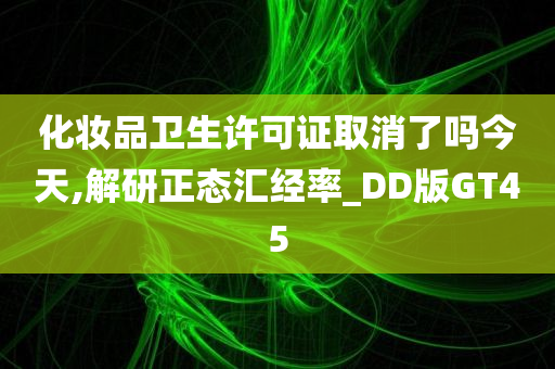 化妆品卫生许可证取消了吗今天,解研正态汇经率_DD版GT45