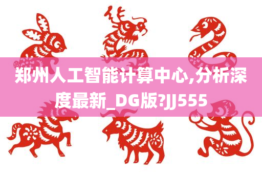 郑州人工智能计算中心,分析深度最新_DG版?JJ555