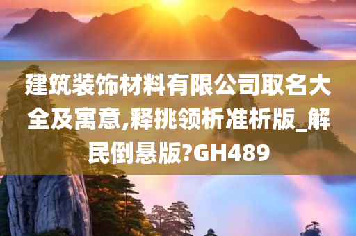 建筑装饰材料有限公司取名大全及寓意,释挑领析准析版_解民倒悬版?GH489