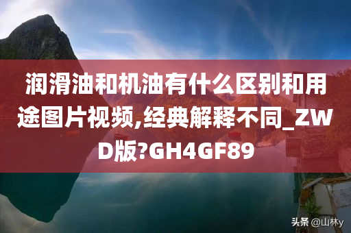 润滑油和机油有什么区别和用途图片视频,经典解释不同_ZWD版?GH4GF89