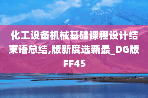 化工设备机械基础课程设计结束语总结,版新度选新最_DG版FF45