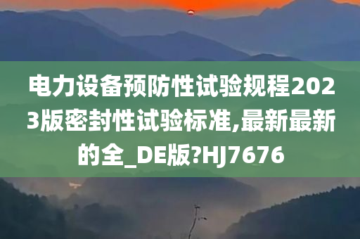 电力设备预防性试验规程2023版密封性试验标准,最新最新的全_DE版?HJ7676