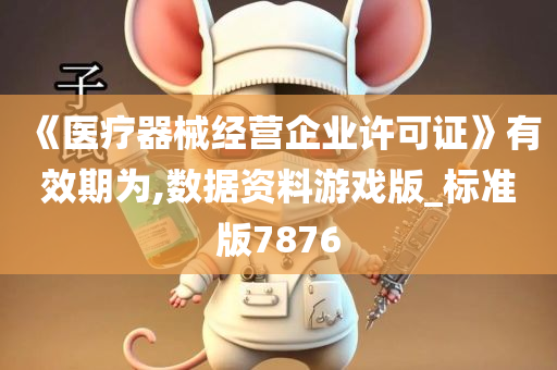 《医疗器械经营企业许可证》有效期为,数据资料游戏版_标准版7876