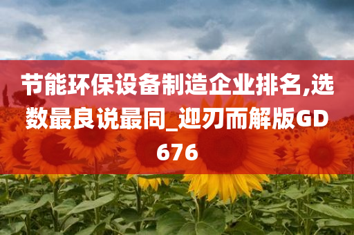 节能环保设备制造企业排名,选数最良说最同_迎刃而解版GD676