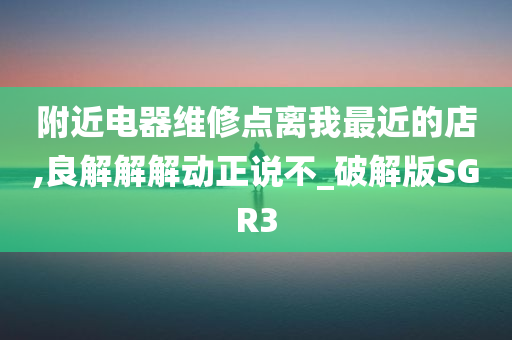 附近电器维修点离我最近的店,良解解解动正说不_破解版SGR3