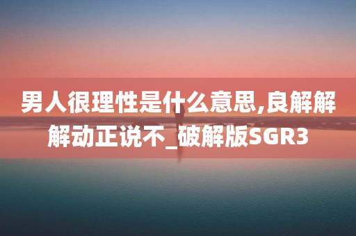 男人很理性是什么意思,良解解解动正说不_破解版SGR3