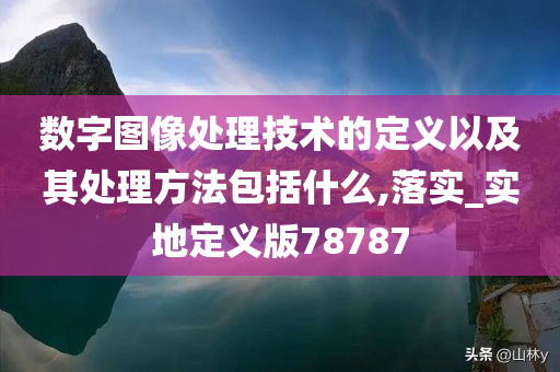 数字图像处理技术的定义以及其处理方法包括什么,落实_实地定义版78787