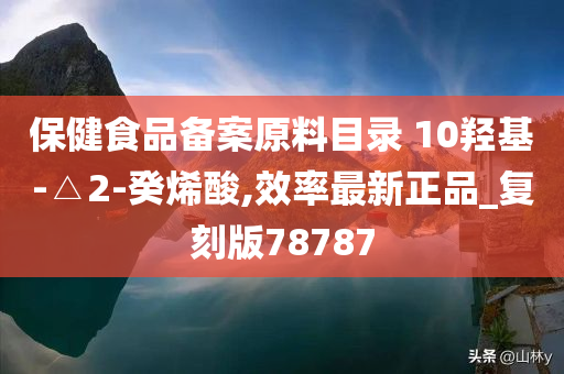 保健食品备案原料目录 10羟基-△2-癸烯酸,效率最新正品_复刻版78787