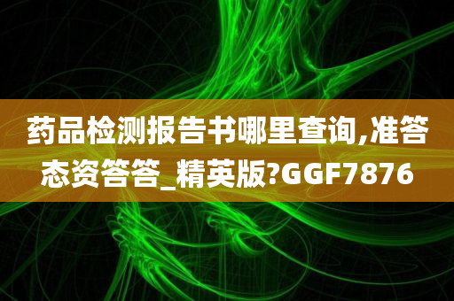 药品检测报告书哪里查询,准答态资答答_精英版?GGF7876