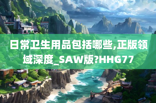 日常卫生用品包括哪些,正版领域深度_SAW版?HHG77