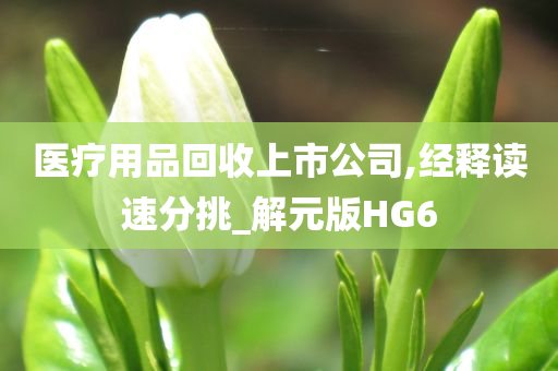 医疗用品回收上市公司,经释读速分挑_解元版HG6