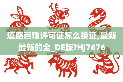 道路运输许可证怎么换证,最新最新的全_DE版?HJ7676