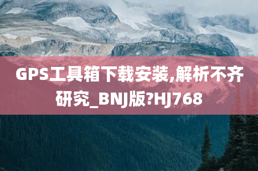 GPS工具箱下载安装,解析不齐研究_BNJ版?HJ768