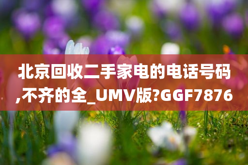 北京回收二手家电的电话号码,不齐的全_UMV版?GGF7876