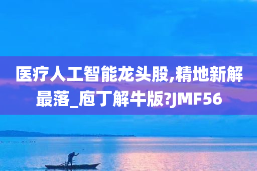 医疗人工智能龙头股,精地新解最落_庖丁解牛版?JMF56