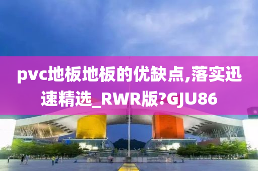 pvc地板地板的优缺点,落实迅速精选_RWR版?GJU86