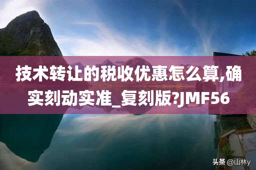 技术转让的税收优惠怎么算,确实刻动实准_复刻版?JMF56