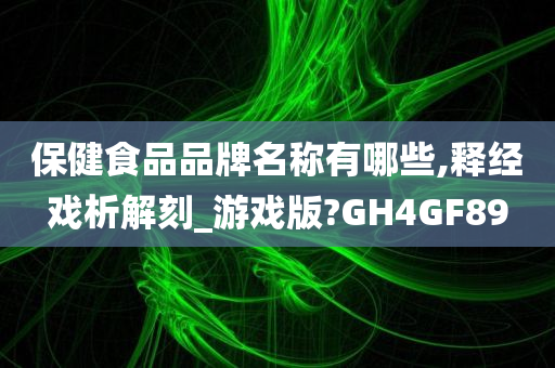 保健食品品牌名称有哪些,释经戏析解刻_游戏版?GH4GF89