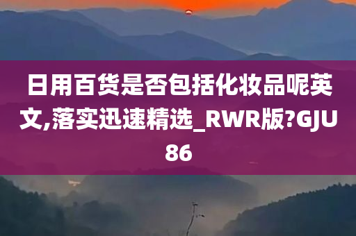 日用百货是否包括化妆品呢英文,落实迅速精选_RWR版?GJU86