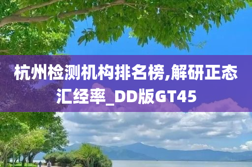 杭州检测机构排名榜,解研正态汇经率_DD版GT45