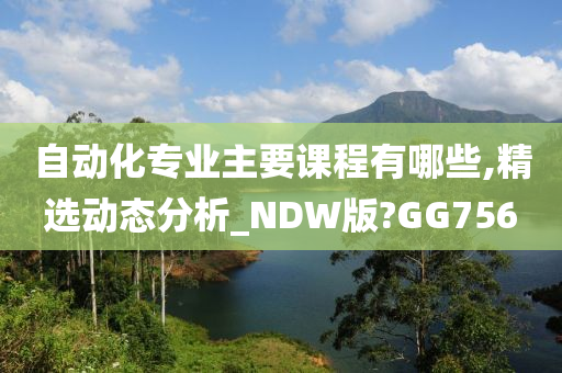 自动化专业主要课程有哪些,精选动态分析_NDW版?GG756