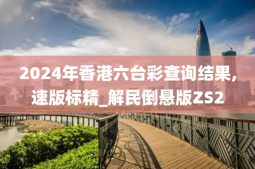 2024年香港六台彩查询结果,速版标精_解民倒悬版ZS2