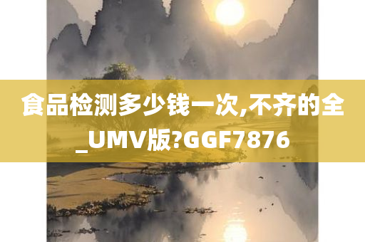 食品检测多少钱一次,不齐的全_UMV版?GGF7876