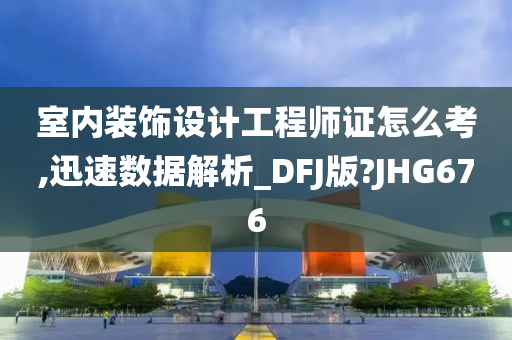 室内装饰设计工程师证怎么考,迅速数据解析_DFJ版?JHG676