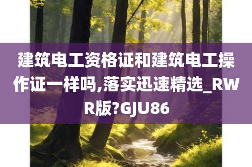 建筑电工资格证和建筑电工操作证一样吗,落实迅速精选_RWR版?GJU86