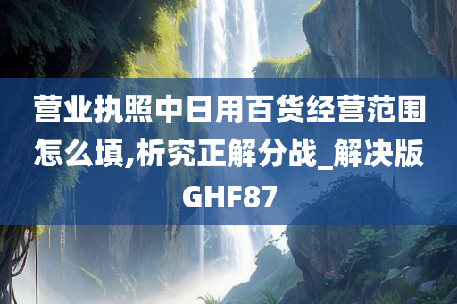 营业执照中日用百货经营范围怎么填,析究正解分战_解决版GHF87