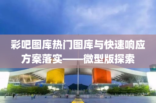 彩吧图库热门图库与快速响应方案落实——微型版探索