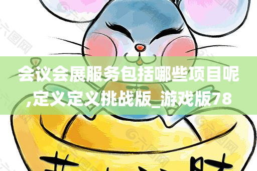 会议会展服务包括哪些项目呢,定义定义挑战版_游戏版78