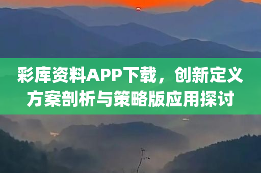 彩库资料APP下载，创新定义方案剖析与策略版应用探讨