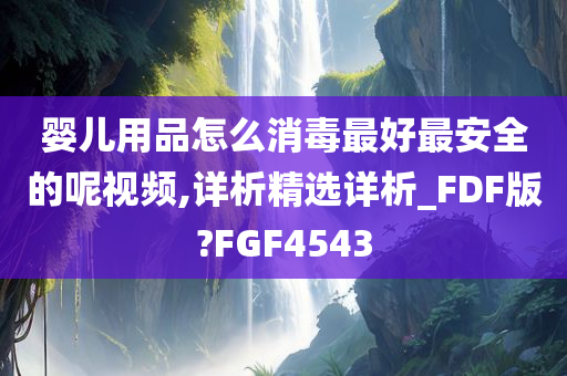 婴儿用品怎么消毒最好最安全的呢视频,详析精选详析_FDF版?FGF4543