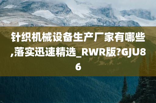 针织机械设备生产厂家有哪些,落实迅速精选_RWR版?GJU86