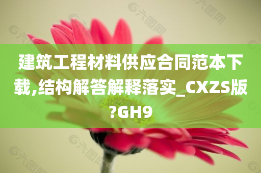 建筑工程材料供应合同范本下载,结构解答解释落实_CXZS版?GH9