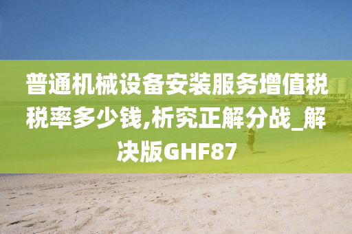 普通机械设备安装服务增值税税率多少钱,析究正解分战_解决版GHF87