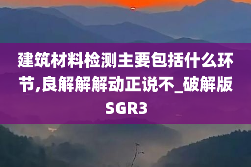 建筑材料检测主要包括什么环节,良解解解动正说不_破解版SGR3