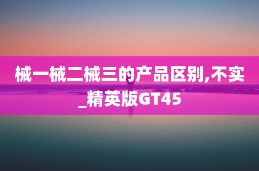 械一械二械三的产品区别,不实_精英版GT45