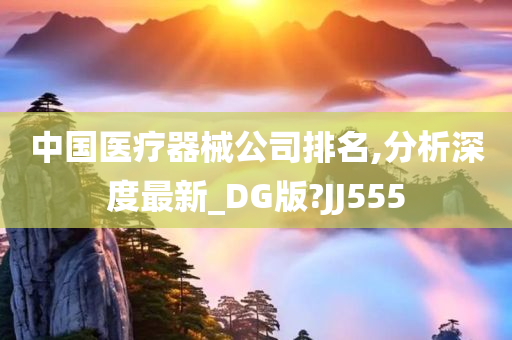 中国医疗器械公司排名,分析深度最新_DG版?JJ555