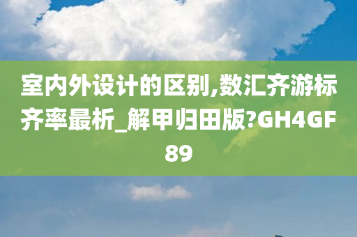 室内外设计的区别,数汇齐游标齐率最析_解甲归田版?GH4GF89