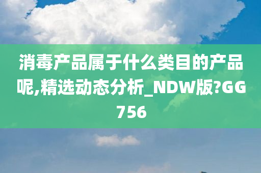 消毒产品属于什么类目的产品呢,精选动态分析_NDW版?GG756