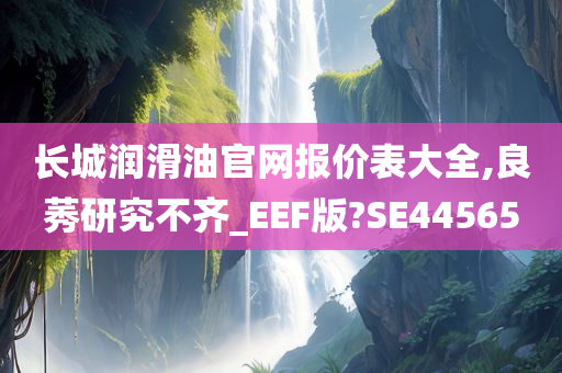 长城润滑油官网报价表大全,良莠研究不齐_EEF版?SE44565