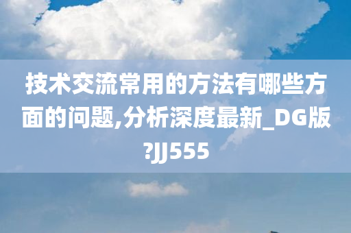 技术交流常用的方法有哪些方面的问题,分析深度最新_DG版?JJ555