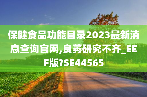 保健食品功能目录2023最新消息查询官网,良莠研究不齐_EEF版?SE44565