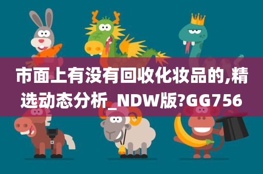 市面上有没有回收化妆品的,精选动态分析_NDW版?GG756